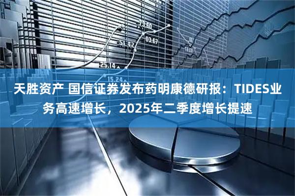 天胜资产 国信证券发布药明康德研报：TIDES业务高速增长，2025年二季度增长提速