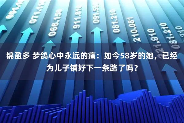 锦盈多 梦鸽心中永远的痛：如今58岁的她，已经为儿子铺好下一条路了吗？