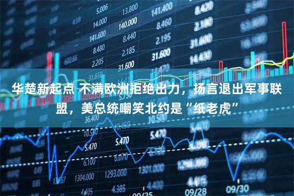 华楚新起点 不满欧洲拒绝出力，扬言退出军事联盟，美总统嘲笑北约是“纸老虎”