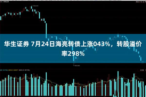华生证券 7月24日海亮转债上涨043%，转股溢价率298%