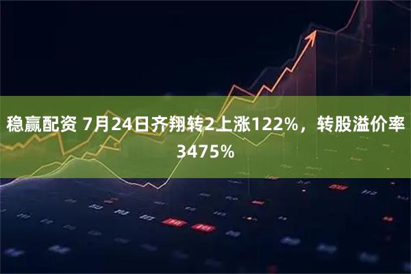 稳赢配资 7月24日齐翔转2上涨122%，转股溢价率3475%
