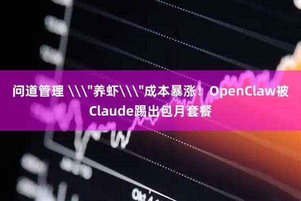 问道管理 \＂养虾\＂成本暴涨！OpenClaw被Claude踢出包月套餐