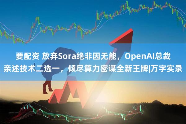 要配资 放弃Sora绝非因无能，OpenAI总裁亲述技术二选一，倾尽算力密谋全新王牌|万字实录