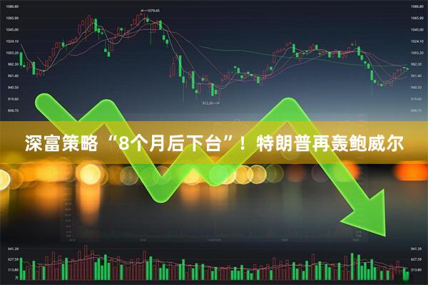 深富策略 “8个月后下台”！特朗普再轰鲍威尔