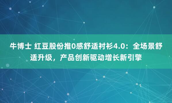 牛博士 红豆股份推0感舒适衬衫4.0：全场景舒适升级，产品创新驱动增长新引擎
