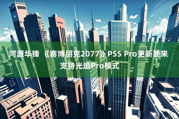 河源华锋 《赛博朋克2077》PS5 Pro更新要来 支持光追Pro模式