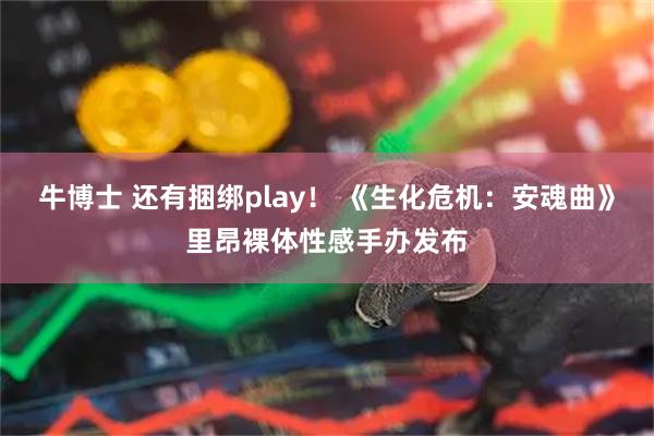牛博士 还有捆绑play！ 《生化危机：安魂曲》里昂裸体性感手办发布