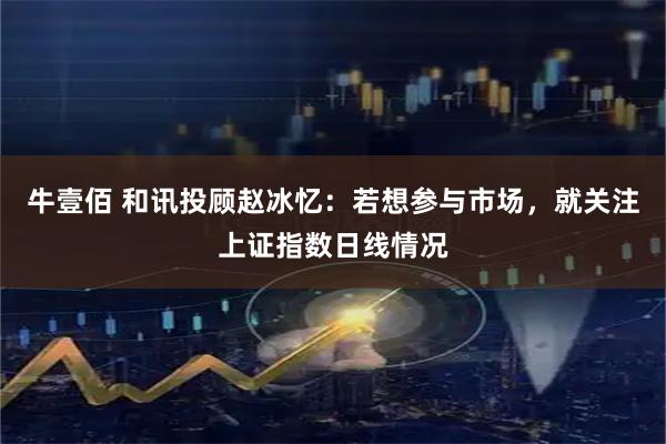 牛壹佰 和讯投顾赵冰忆：若想参与市场，就关注上证指数日线情况